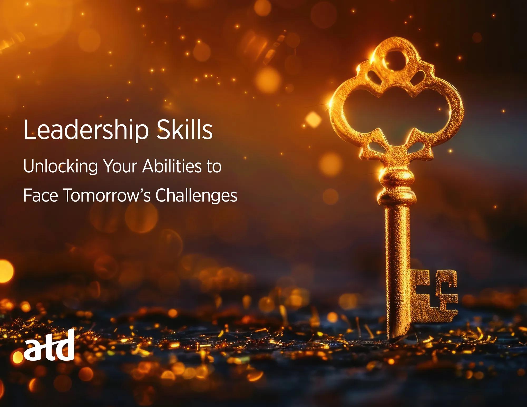 Leadership Skills: Unlocking Your Abilities to Face Tomorrow’s Challenges